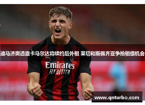 迪马济奥透露卡马尔达将续约后外租 莱切和斯佩齐亚争抢租借机会